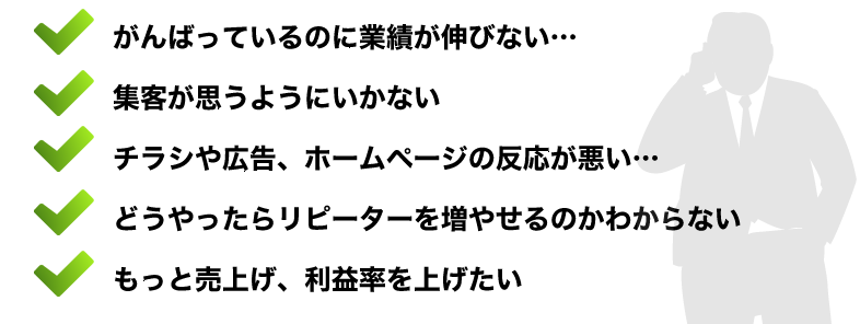 がんばっているのに業績が伸びない…
集客が思うようにいかない
チラシや広告、ホームページの反応が悪い…
どうやったらリピーターを増やせるのかわからない
もっと売上げ、利益率を上げたい