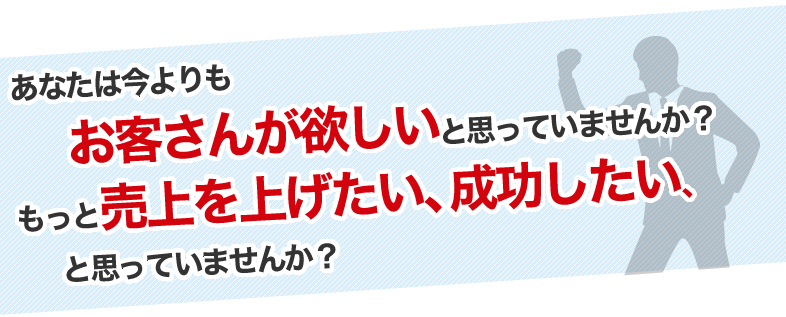 あなたは今よりもお客さんが欲しいと思っていませんか？もっと売上を上げたい、成功したい、と思っていませんか？
