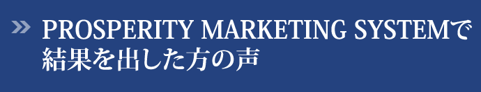 PROSPERITY MARKETING SYSTEMで結果を出した方の声
